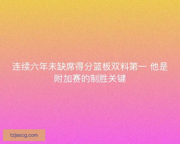 连续六年未缺席得分篮板双料第一 他是附加赛的制胜关键