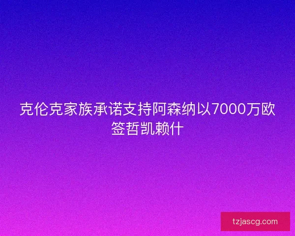 克伦克家族承诺支持阿森纳以7000万欧签哲凯赖什