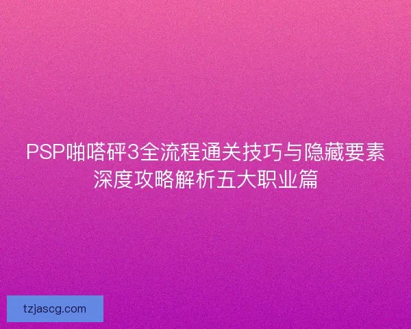 PSP啪嗒砰3全流程通关技巧与隐藏要素深度攻略解析五大职业篇 PSP啪嗒砰3全流程通关技巧与隐藏要素深度攻略解析五大职业篇