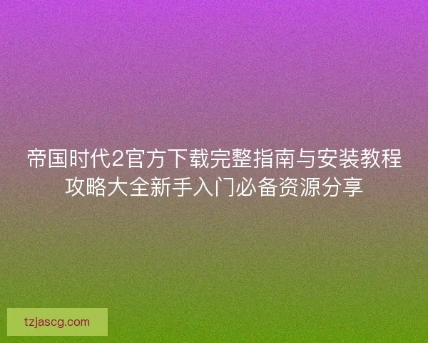 帝国时代2官方下载完整指南与安装教程攻略大全新手入门必备资源分享 帝国时代2官方下载完整指南与安装教程攻略大全新手入门必备资源分享