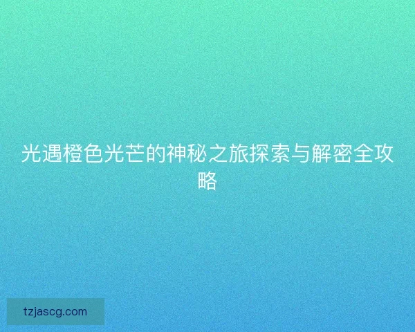 光遇橙色光芒的神秘之旅探索与解密全攻略
