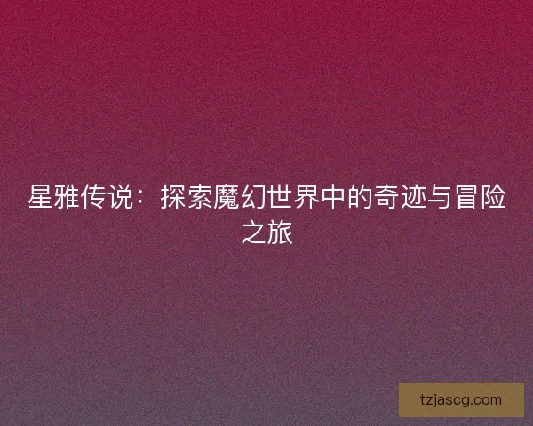 星雅传说：探索魔幻世界中的奇迹与冒险之旅