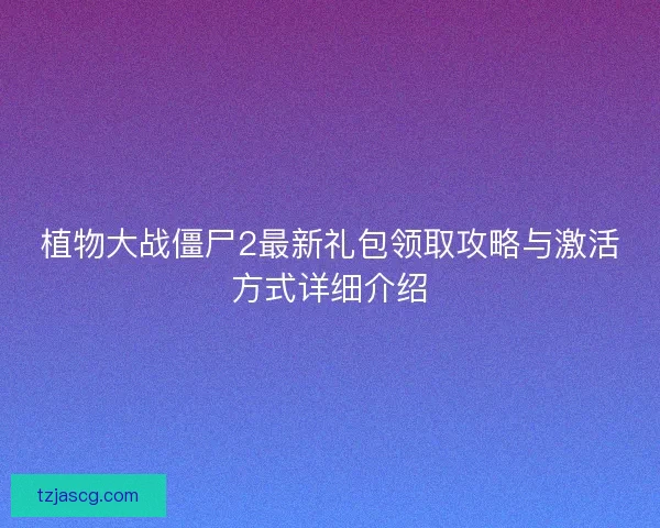 植物大战僵尸2最新礼包领取攻略与激活方式详细介绍