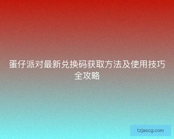 蛋仔派对最新兑换码获取方法及使用技巧全攻略 蛋仔派对最新兑换码获取方法及使用技巧全攻略