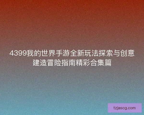 4399我的世界手游全新玩法探索与创意建造冒险指南精彩合集篇