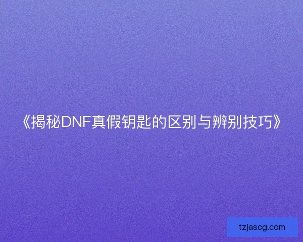 《揭秘DNF真假钥匙的区别与辨别技巧》