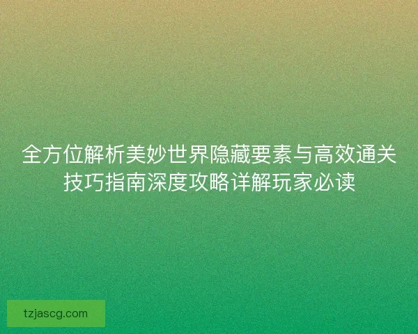 全方位解析美妙世界隐藏要素与高效通关技巧指南深度攻略详解玩家必读