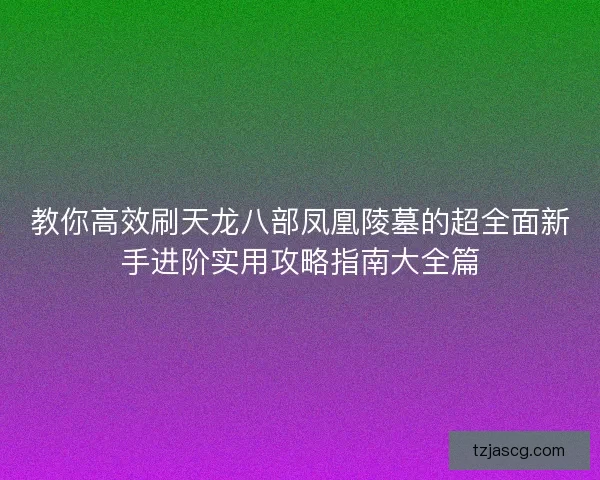 教你高效刷天龙八部凤凰陵墓的超全面新手进阶实用攻略指南大全篇