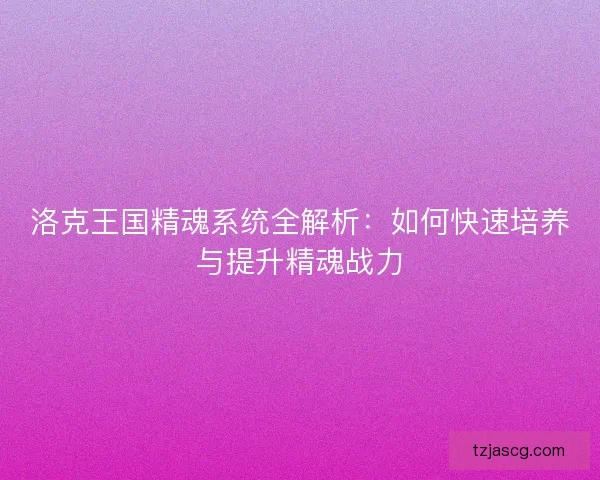 洛克王国精魂系统全解析：如何快速培养与提升精魂战力