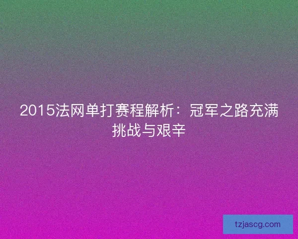 2015法网单打赛程解析:冠军之路充满挑战与艰辛 2015法网单打赛程解析:冠军之路充满挑战与艰辛