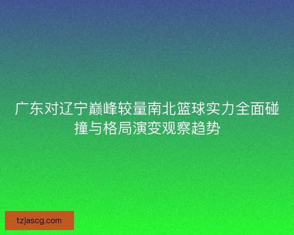 广东对辽宁巅峰较量南北篮球实力全面碰撞与格局演变观察趋势