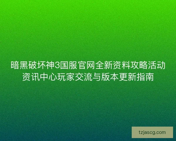 暗黑破坏神3国服官网全新资料攻略活动资讯中心玩家交流与版本更新指南