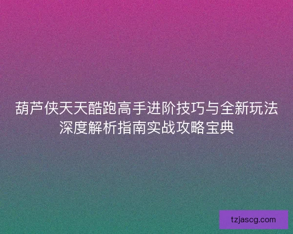 葫芦侠天天酷跑高手进阶技巧与全新玩法深度解析指南实战攻略宝典 葫芦侠天天酷跑高手进阶技巧与全新玩法深度解析指南实战攻略宝典