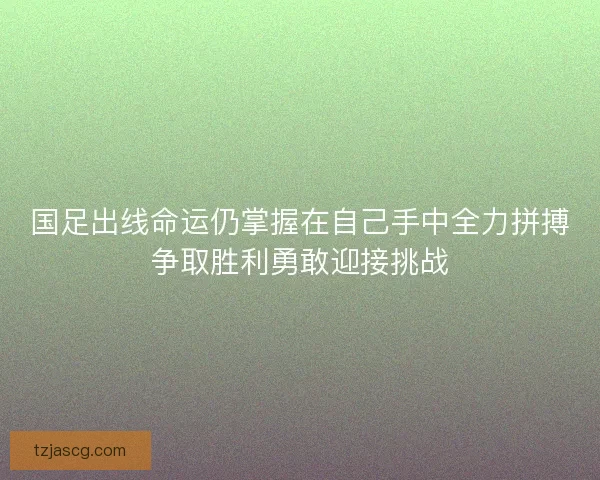 国足出线命运仍掌握在自己手中全力拼搏争取胜利勇敢迎接挑战 国足出线命运仍掌握在自己手中全力拼搏争取胜利勇敢迎接挑战