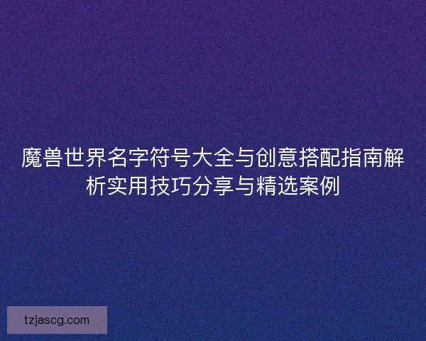 魔兽世界名字符号大全与创意搭配指南解析实用技巧分享与精选案例 魔兽世界名字符号大全与创意搭配指南解析实用技巧分享与精选案例