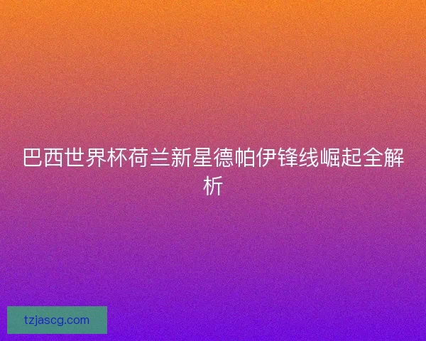 巴西世界杯荷兰新星德帕伊锋线崛起全解析