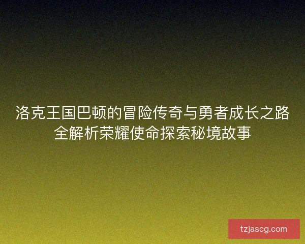 洛克王国巴顿的冒险传奇与勇者成长之路全解析荣耀使命探索秘境故事