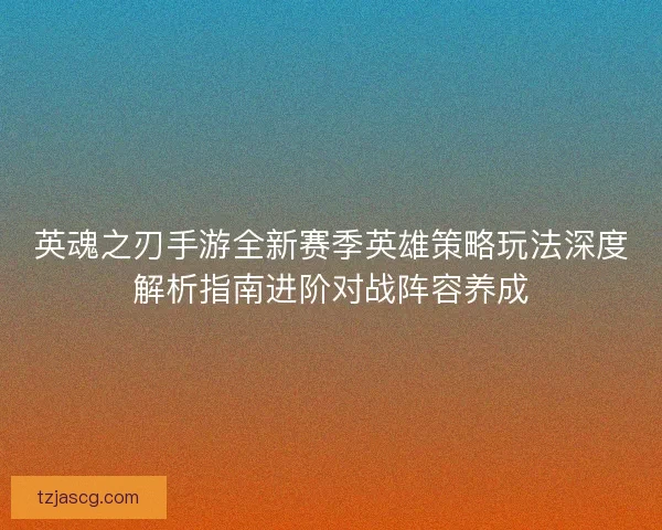 英魂之刃手游全新赛季英雄策略玩法深度解析指南进阶对战阵容养成 英魂之刃手游全新赛季英雄策略玩法深度解析指南进阶对战阵容养成