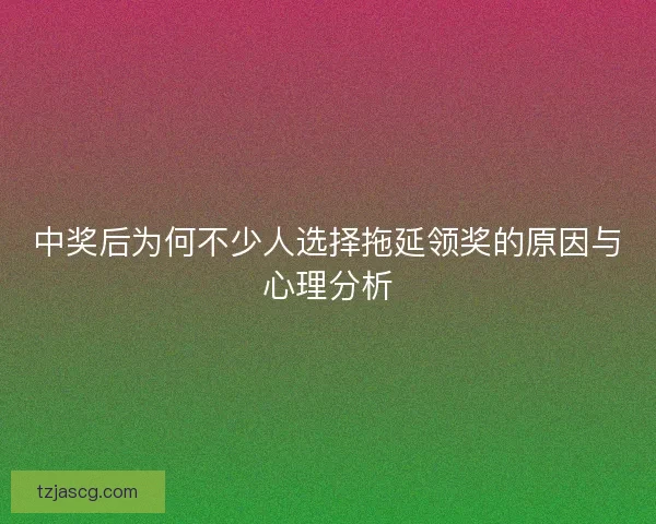 中奖后为何不少人选择拖延领奖的原因与心理分析
