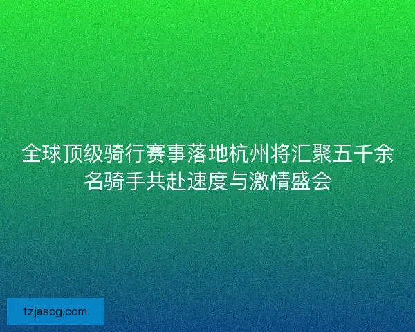 全球顶级骑行赛事落地杭州将汇聚五千余名骑手共赴速度与激情盛会 全球顶级骑行赛事落地杭州将汇聚五千余名骑手共赴速度与激情盛会