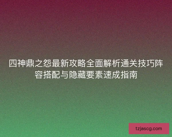 四神鼎之怨最新攻略全面解析通关技巧阵容搭配与隐藏要素速成指南