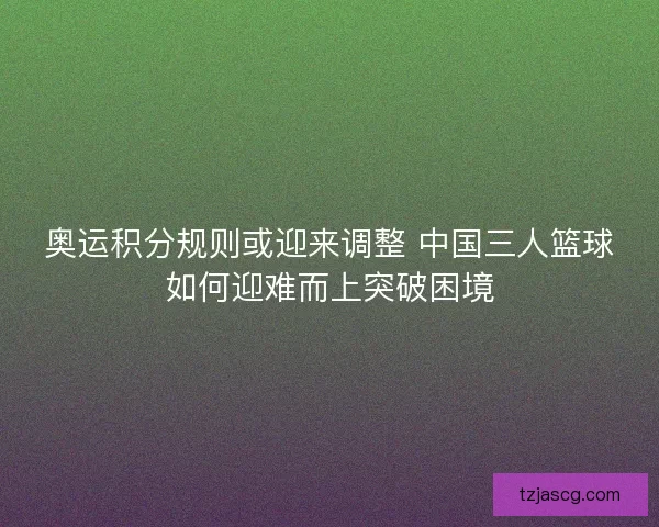 奥运积分规则或迎来调整 中国三人篮球如何迎难而上突破困境