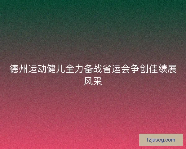 德州运动健儿全力备战省运会争创佳绩展风采