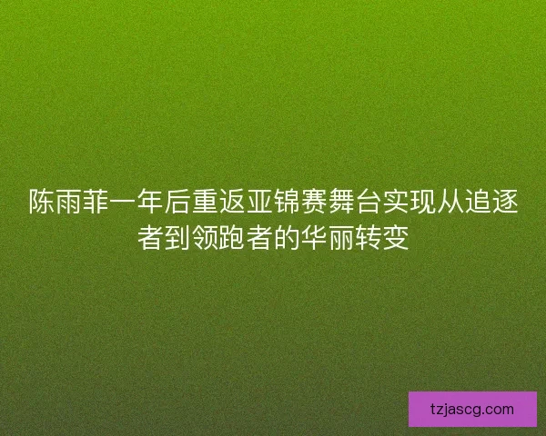 陈雨菲一年后重返亚锦赛舞台实现从追逐者到领跑者的华丽转变