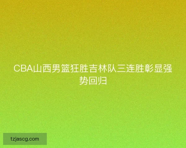 CBA山西男篮狂胜吉林队三连胜彰显强势回归