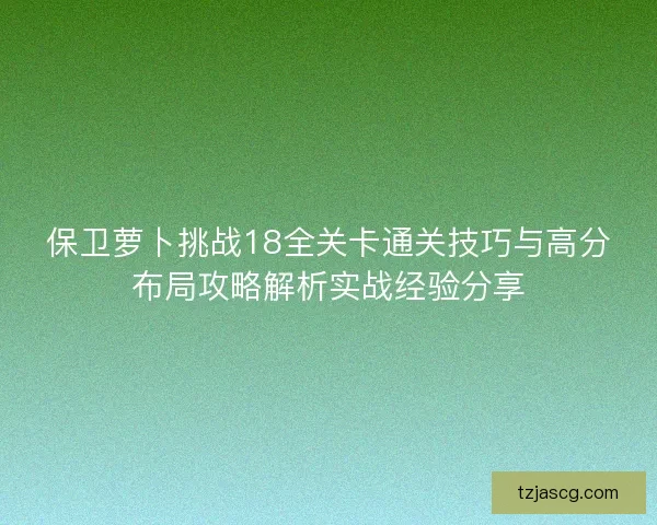 保卫萝卜挑战18全关卡通关技巧与高分布局攻略解析实战经验分享