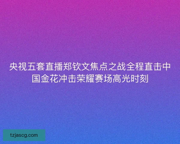 央视五套直播郑钦文焦点之战全程直击中国金花冲击荣耀赛场高光时刻