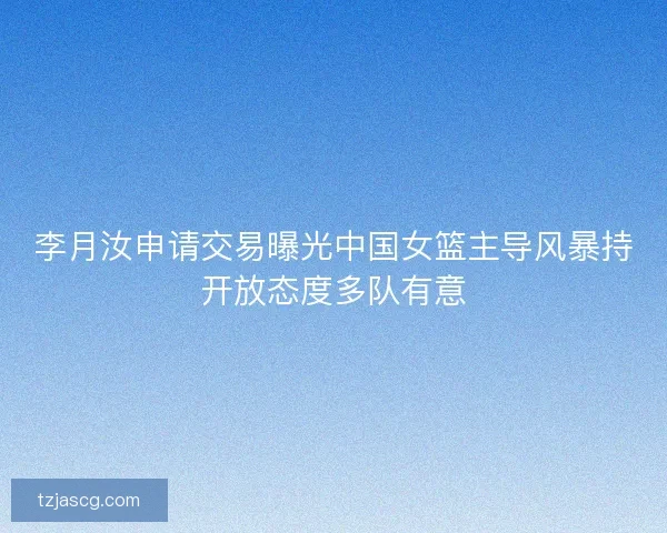 李月汝申请交易曝光中国女篮主导风暴持开放态度多队有意