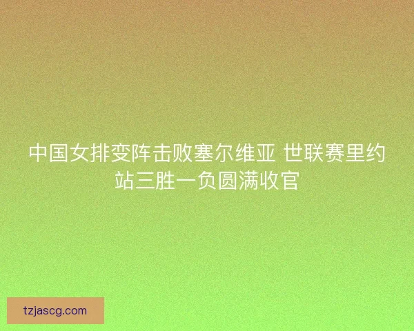 中国女排变阵击败塞尔维亚 世联赛里约站三胜一负圆满收官 中国女排变阵击败塞尔维亚 世联赛里约站三胜一负圆满收官