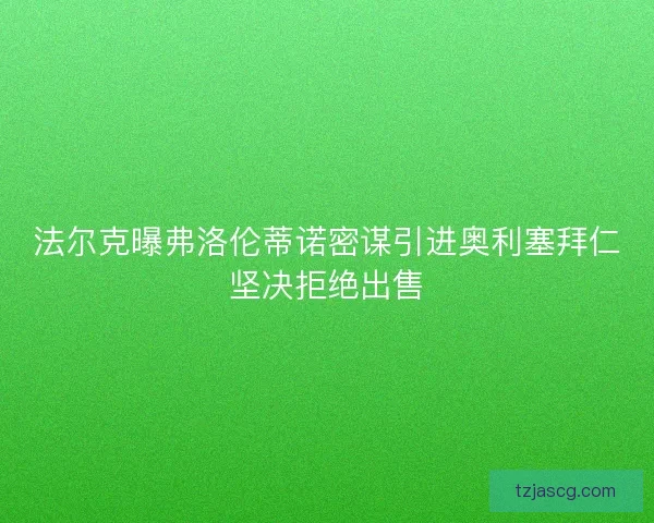 法尔克曝弗洛伦蒂诺密谋引进奥利塞拜仁坚决拒绝出售 法尔克曝弗洛伦蒂诺密谋引进奥利塞拜仁坚决拒绝出售