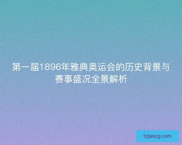 第一届1896年雅典奥运会的历史背景与赛事盛况全景解析 第一届1896年雅典奥运会的历史背景与赛事盛况全景解析