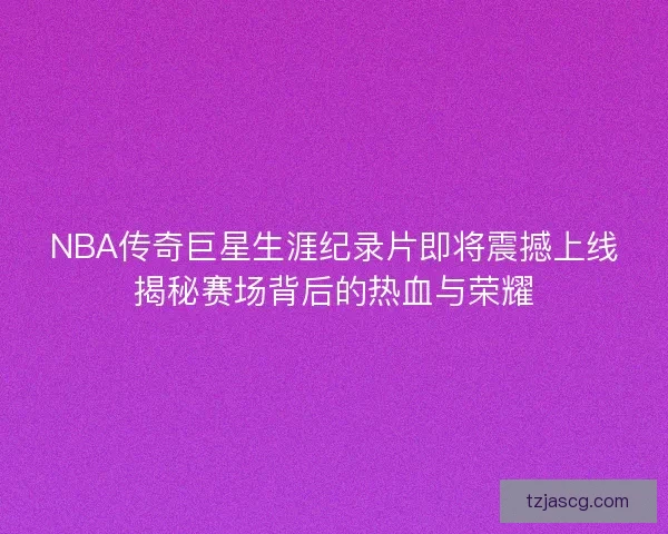 NBA传奇巨星生涯纪录片即将震撼上线揭秘赛场背后的热血与荣耀