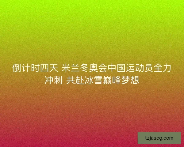 倒计时四天 米兰冬奥会中国运动员全力冲刺 共赴冰雪巅峰梦想 倒计时四天 米兰冬奥会中国运动员全力冲刺 共赴冰雪巅峰梦想