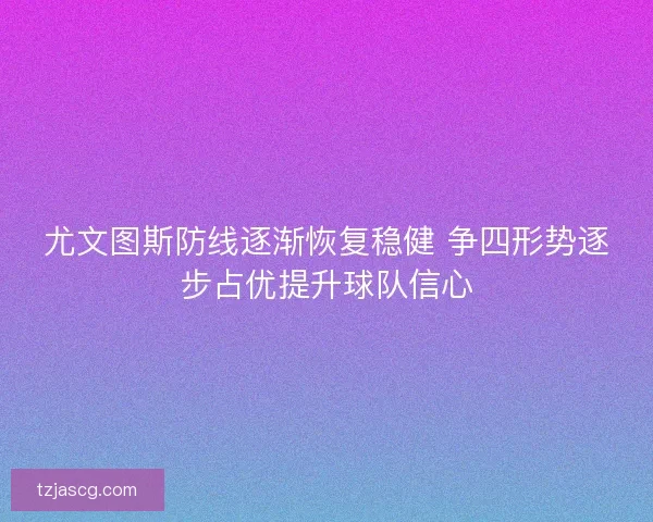 尤文图斯防线逐渐恢复稳健 争四形势逐步占优提升球队信心 尤文图斯防线逐渐恢复稳健 争四形势逐步占优提升球队信心