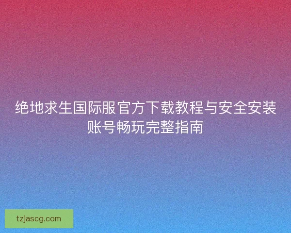 绝地求生国际服官方下载教程与安全安装账号畅玩完整指南 绝地求生国际服官方下载教程与安全安装账号畅玩完整指南