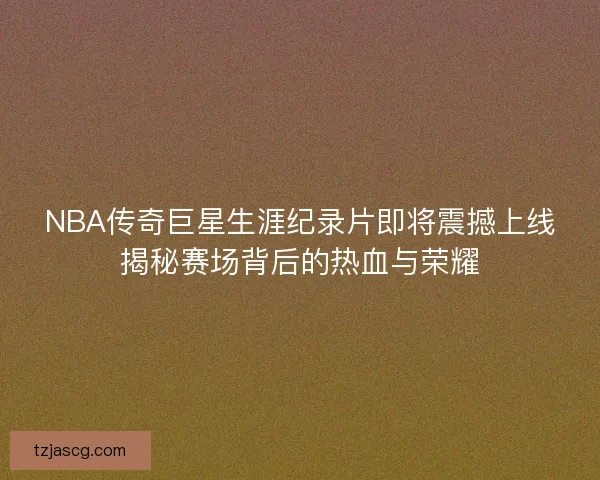 NBA传奇巨星生涯纪录片即将震撼上线揭秘赛场背后的热血与荣耀