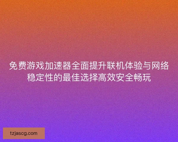 免费游戏加速器全面提升联机体验与网络稳定性的最佳选择高效安全畅玩