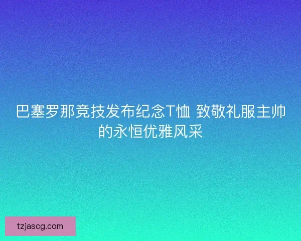 巴塞罗那竞技发布纪念T恤 致敬礼服主帅的永恒优雅风采