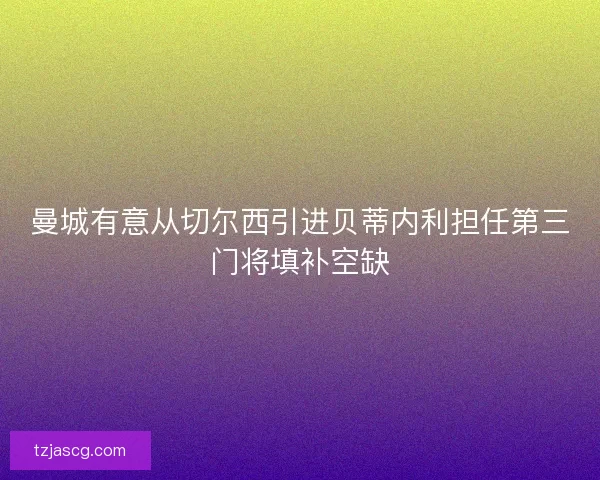 曼城有意从切尔西引进贝蒂内利担任第三门将填补空缺 曼城有意从切尔西引进贝蒂内利担任第三门将填补空缺