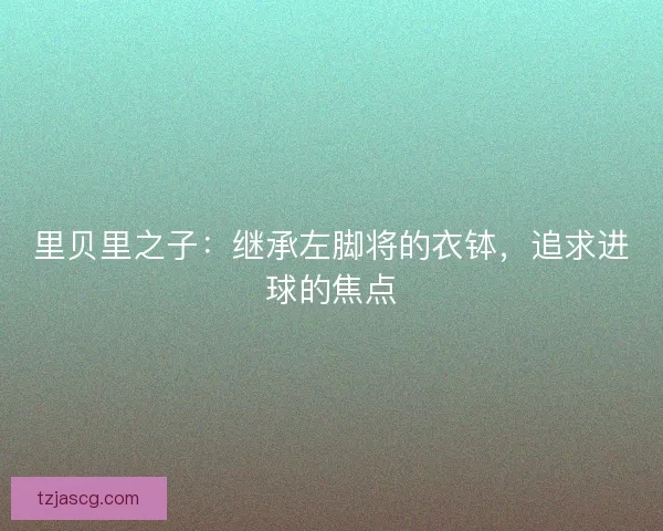 里贝里之子:继承左脚将的衣钵,追求进球的焦点 里贝里之子:继承左脚将的衣钵,追求进球的焦点