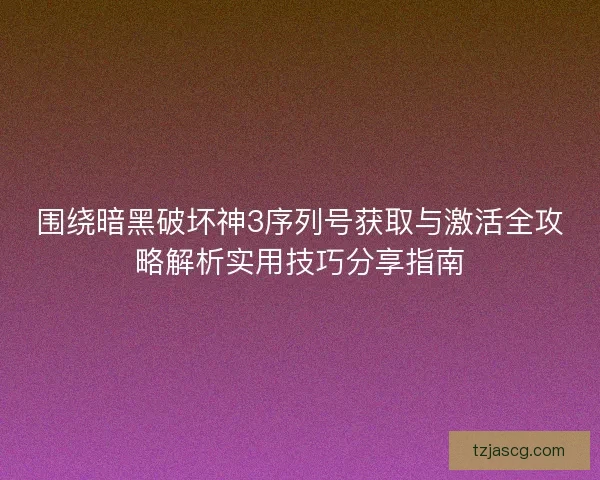 围绕暗黑破坏神3序列号获取与激活全攻略解析实用技巧分享指南