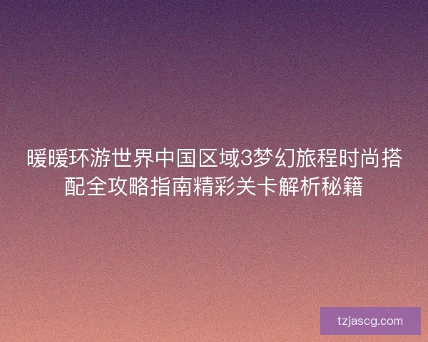 暖暖环游世界中国区域3梦幻旅程时尚搭配全攻略指南精彩关卡解析秘籍