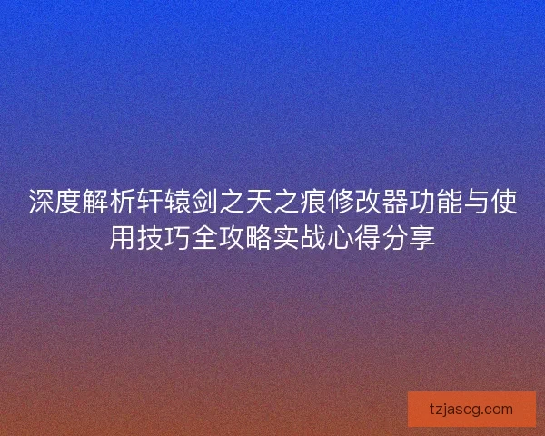 深度解析轩辕剑之天之痕修改器功能与使用技巧全攻略实战心得分享