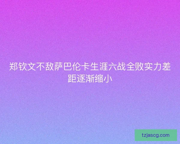 郑钦文不敌萨巴伦卡生涯六战全败实力差距逐渐缩小