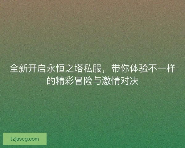 全新开启永恒之塔私服,带你体验不一样的精彩冒险与激情对决 全新开启永恒之塔私服,带你体验不一样的精彩冒险与激情对决