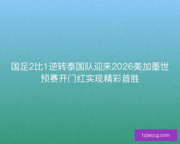 国足2比1逆转泰国队迎来2026美加墨世预赛开门红实现精彩首胜